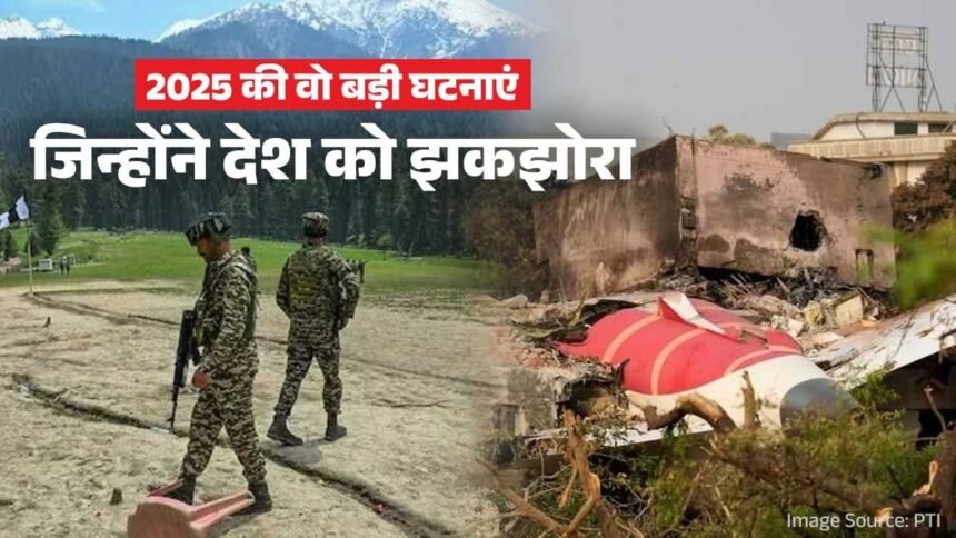 पहलगाम-हमला-और-अहमदाबाद-विमान-हादसा…-साल-2025-की-वो-5-बड़ी-घटनाएं,-जिन्होंने-पूरे-देश-को-झकझोरा